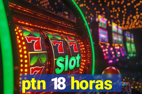 ptn 18 horas